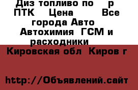 Диз.топливо по 30 р. ПТК. › Цена ­ 30 - Все города Авто » Автохимия, ГСМ и расходники   . Кировская обл.,Киров г.